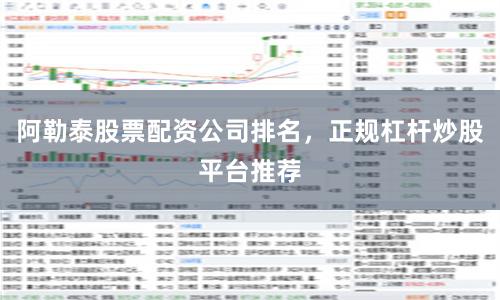 阿勒泰股票配资公司排名，正规杠杆炒股平台推荐