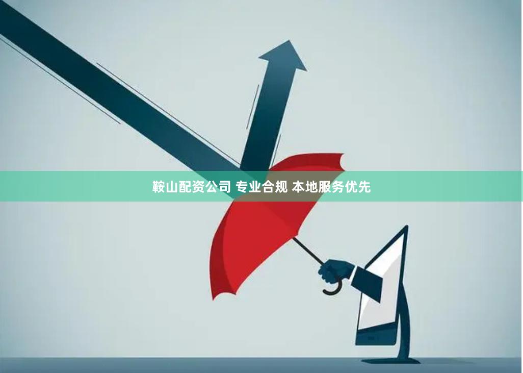 鞍山配资公司 专业合规 本地服务优先