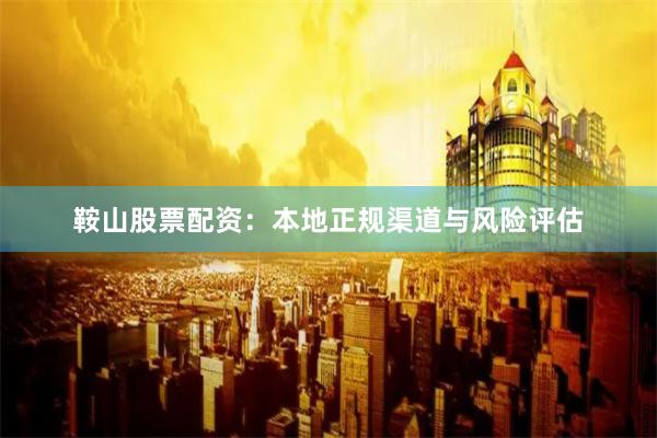 鞍山股票配资：本地正规渠道与风险评估