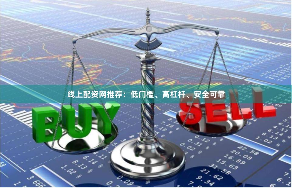 线上配资网推荐：低门槛、高杠杆、安全可靠