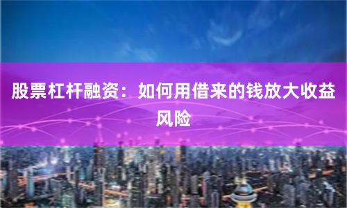 股票杠杆融资:如何用借来的钱放大收益风险