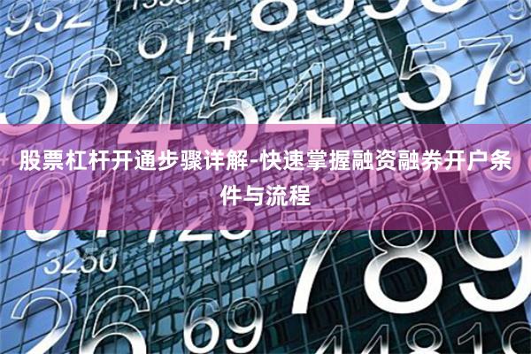 股票杠杆开通步骤详解-快速掌握融资融券开户条件与流程
