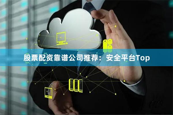 股票配资靠谱公司推荐：安全平台Top
