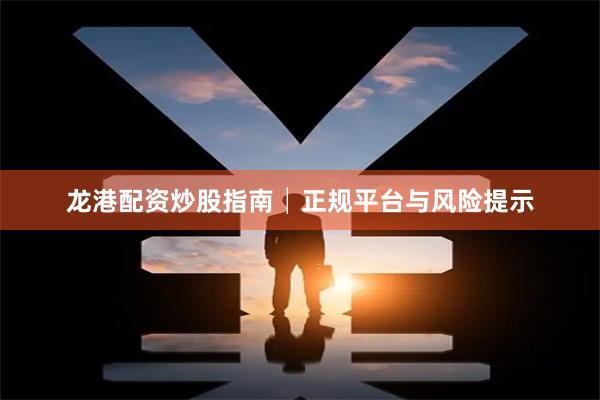 龙港配资炒股指南│正规平台与风险提示
