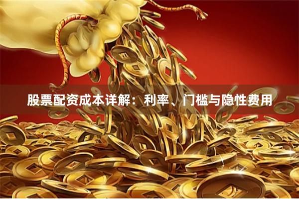 股票配资成本详解：利率、门槛与隐性费用
