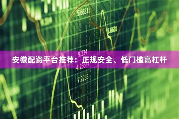 安徽配资平台推荐：正规安全、低门槛高杠杆