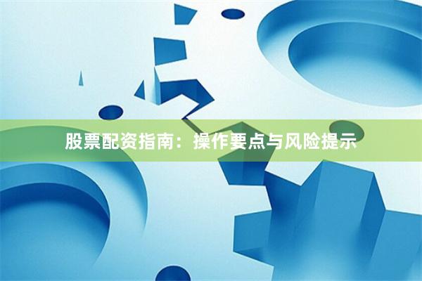 股票配资指南:操作要点与风险提示