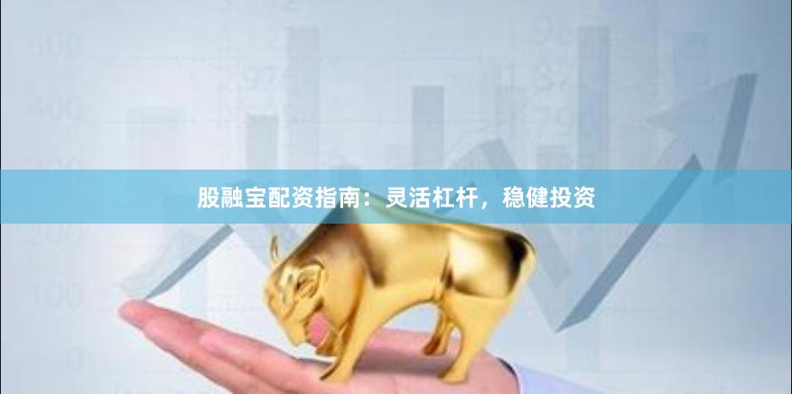 股融宝配资指南：灵活杠杆，稳健投资