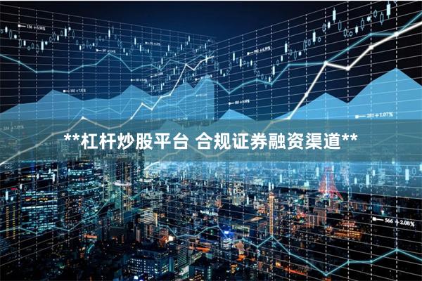 **杠杆炒股平台 合规证券融资渠道**
