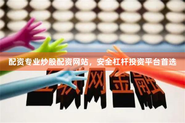 配资专业炒股配资网站，安全杠杆投资平台首选
