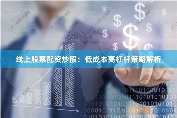 线上股票配资炒股：低成本高杠杆策略解析