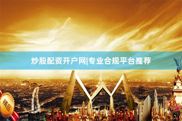 炒股配资开户网|专业合规平台推荐