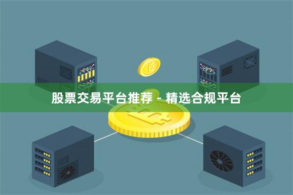 股票交易平台推荐 - 精选合规平台
