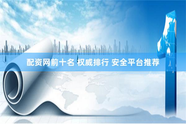 配资网前十名 权威排行 安全平台推荐