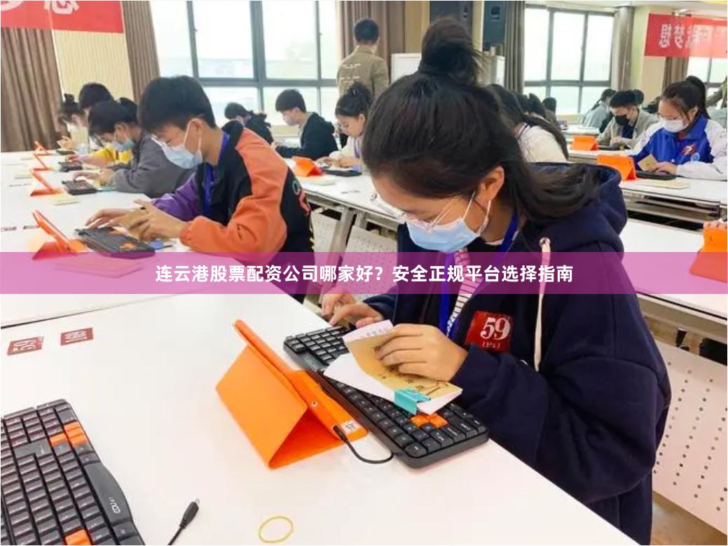 连云港股票配资公司哪家好？安全正规平台选择指南