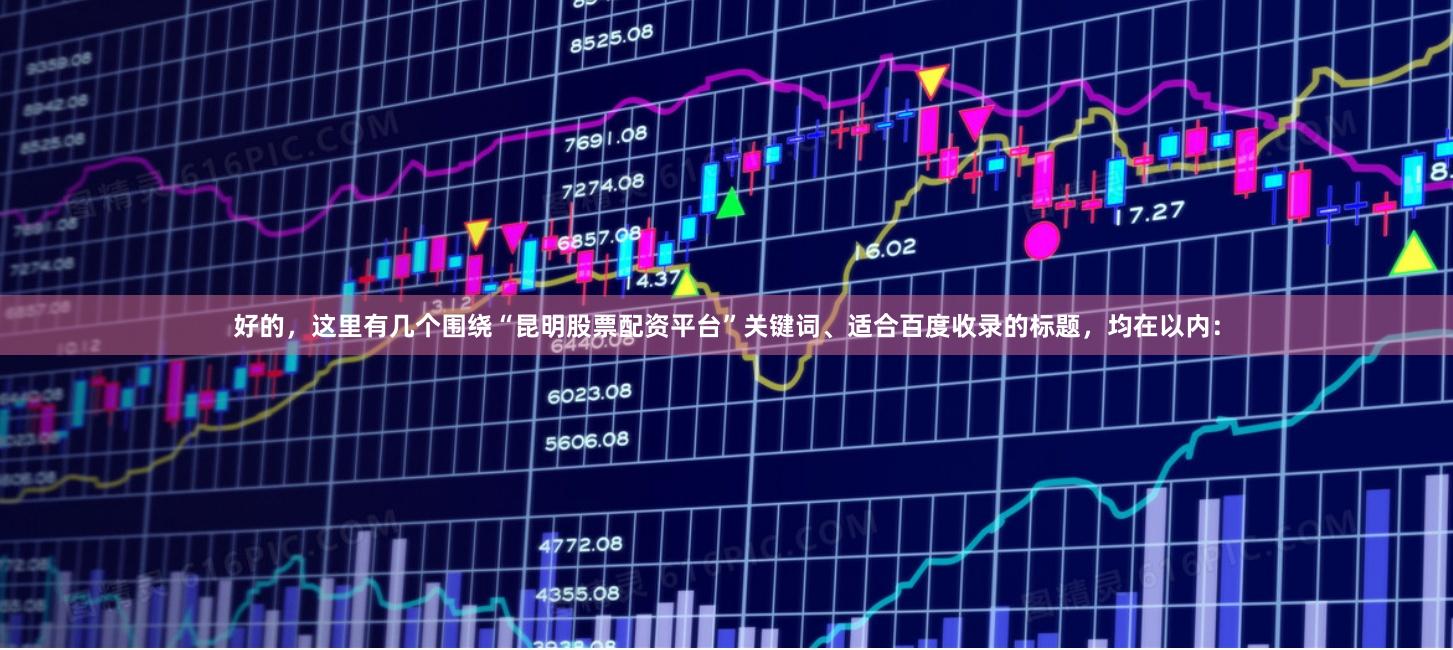 好的，这里有几个围绕“昆明股票配资平台”关键词、适合百度收录的标题，均在以内：