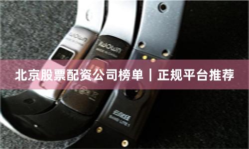 北京股票配资公司榜单｜正规平台推荐