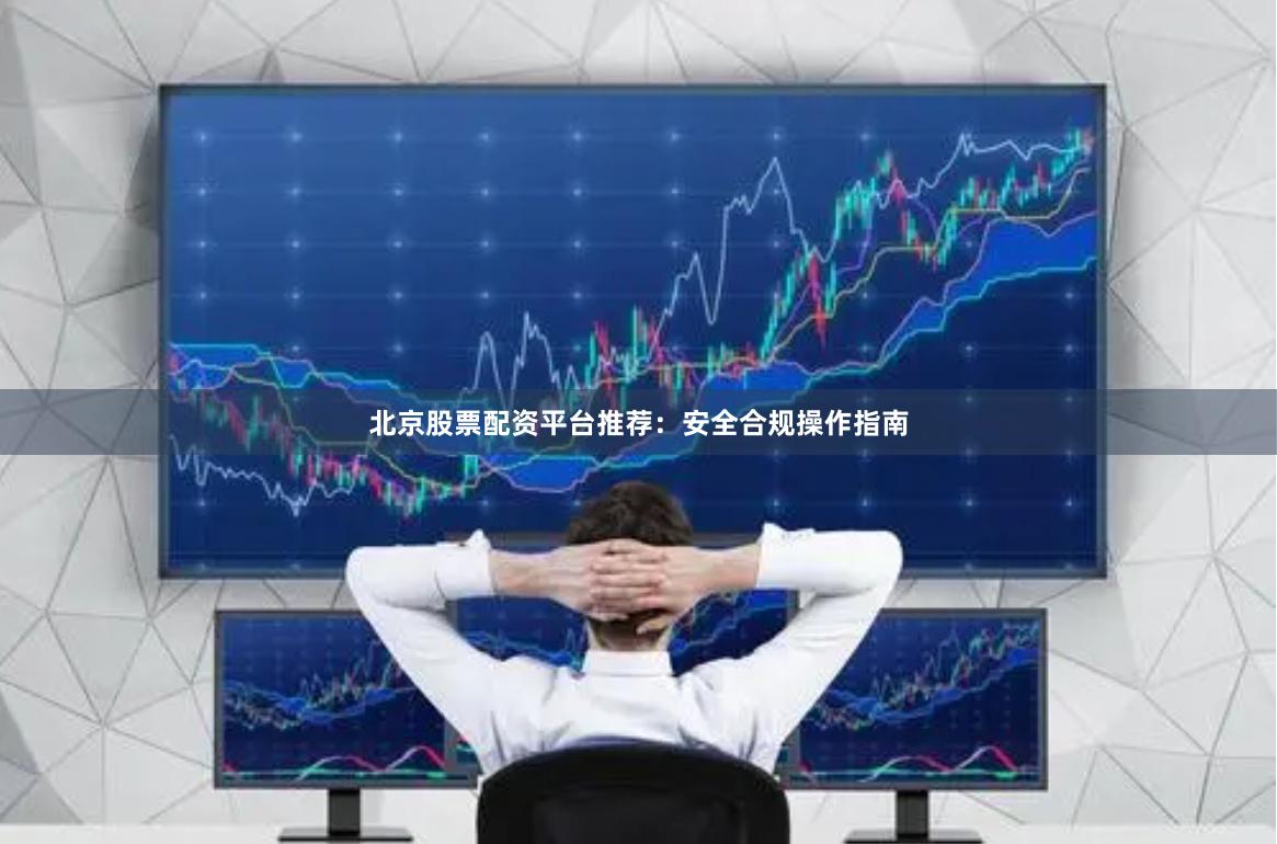 北京股票配资平台推荐：安全合规操作指南