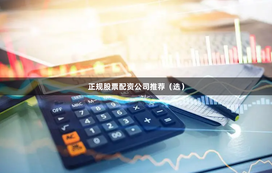 正规股票配资公司推荐（选）