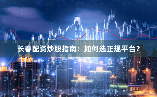 长春配资炒股指南：如何选正规平台？