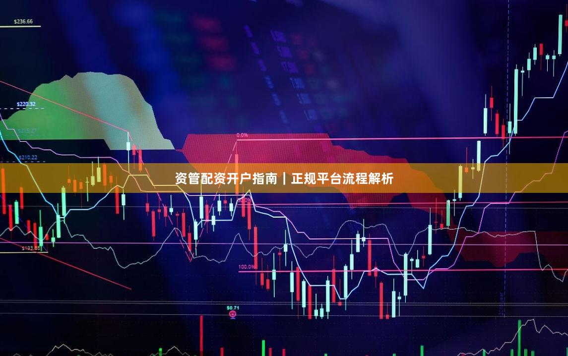 资管配资开户指南｜正规平台流程解析