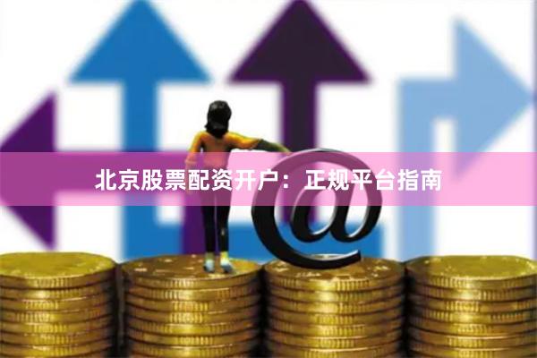 北京股票配资开户：正规平台指南