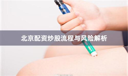 北京配资炒股流程与风险解析
