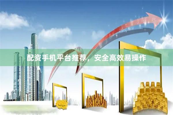 配资手机平台推荐，安全高效易操作