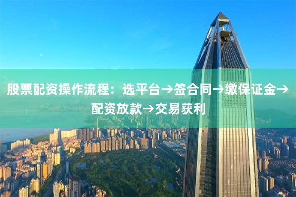 股票配资操作流程：选平台→签合同→缴保证金→配资放款→交易获利