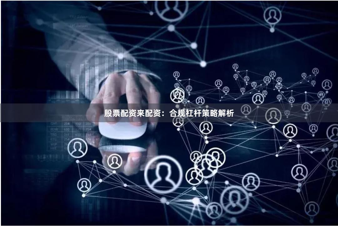 股票配资来配资：合规杠杆策略解析